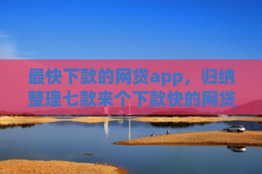 最快下款的网贷app，归纳整理七款来个下款快的网贷口子