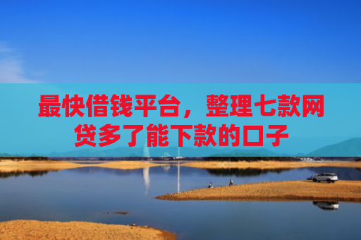 最快借钱平台，整理七款网贷多了能下款的口子