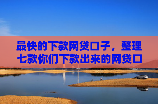 最快的下款网贷口子，整理七款你们下款出来的网贷口子