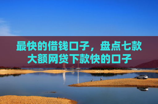最快的借钱口子，盘点七款大额网贷下款快的口子