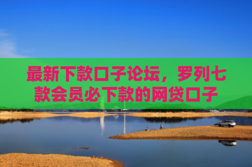 最新下款口子论坛，罗列七款会员必下款的网贷口子