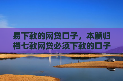 易下款的网贷口子，本篇归档七款网贷必须下款的口子