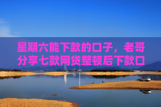 星期六能下款的口子，老哥分享七款网贷整顿后下款口子