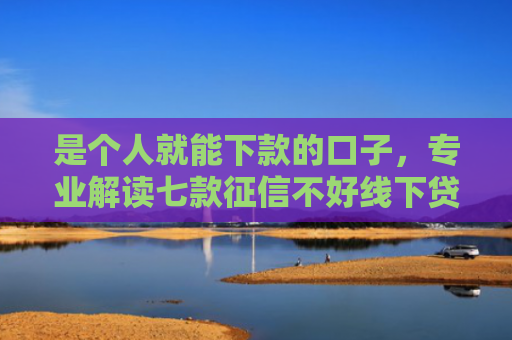 是个人就能下款的口子，专业解读七款征信不好线下贷款真能下款吗