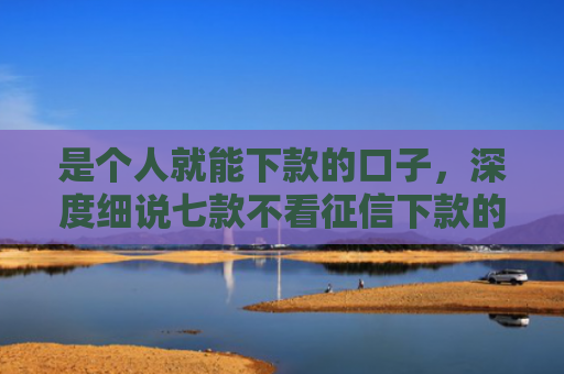 是个人就能下款的口子，深度细说七款不看征信下款的小额贷款