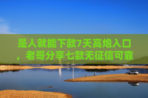 是人就能下款7天高炮入口，老哥分享七款无征信可靠贷款能下款吗