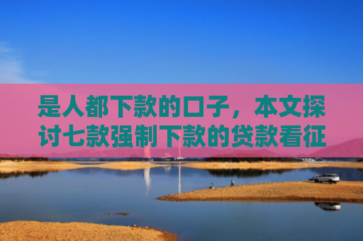 是人都下款的口子，本文探讨七款强制下款的贷款看征信吗