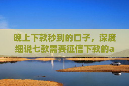 晚上下款秒到的口子，深度细说七款需要征信下款的app