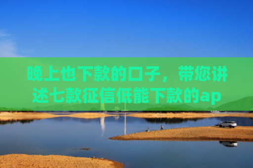 晚上也下款的口子，带您讲述七款征信低能下款的app
