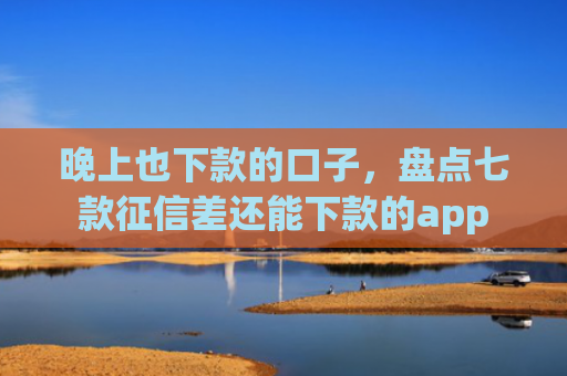 晚上也下款的口子，盘点七款征信差还能下款的app