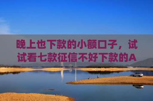 晚上也下款的小额口子，试试看七款征信不好下款的App