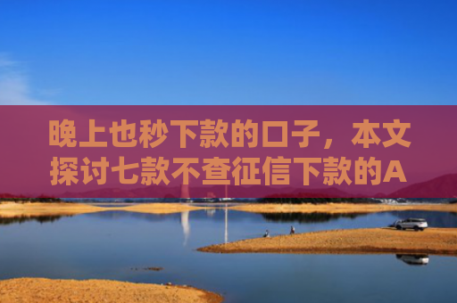晚上也秒下款的口子，本文探讨七款不查征信下款的APP