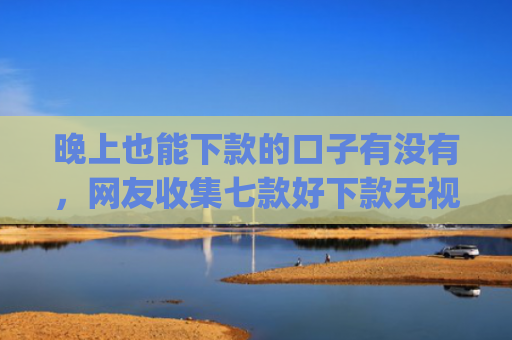 晚上也能下款的口子有没有，网友收集七款好下款无视征信app