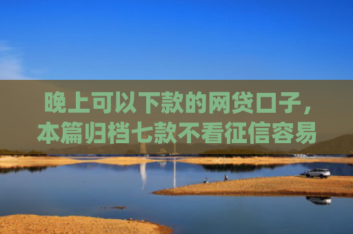 晚上可以下款的网贷口子，本篇归档七款不看征信容易下款app