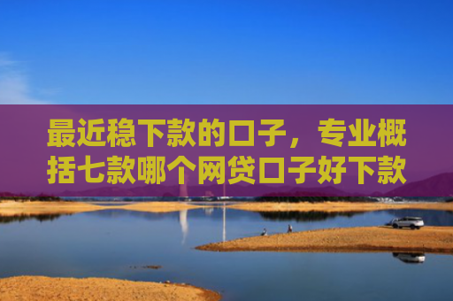 最近稳下款的口子，专业概括七款哪个网贷口子好下款的