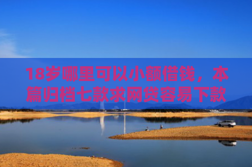 18岁哪里可以小额借钱，本篇归档七款求网贷容易下款的口子