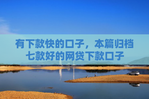 有下款快的口子，本篇归档七款好的网贷下款口子