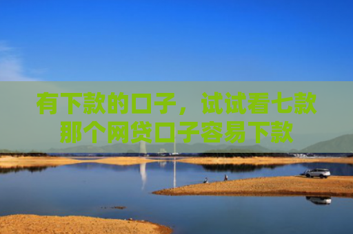 有下款的口子，试试看七款那个网贷口子容易下款