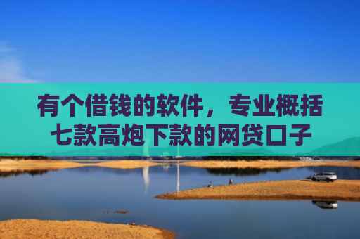 有个借钱的软件，专业概括七款高炮下款的网贷口子