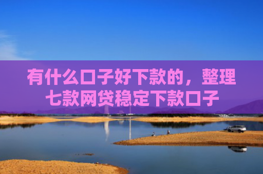 有什么口子好下款的，整理七款网贷稳定下款口子