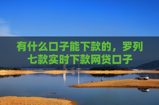 有什么口子能下款的，罗列七款实时下款网贷口子