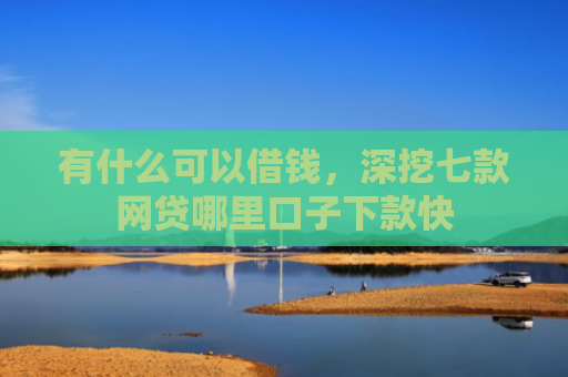 有什么可以借钱，深挖七款网贷哪里口子下款快