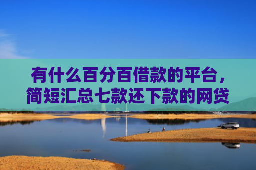 有什么百分百借款的平台，简短汇总七款还下款的网贷口子