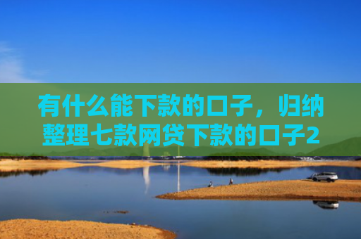 有什么能下款的口子，归纳整理七款网贷下款的口子2025