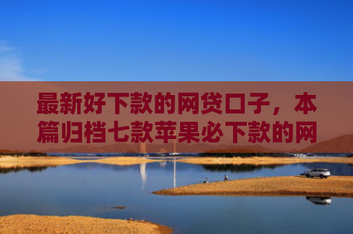 最新好下款的网贷口子，本篇归档七款苹果必下款的网贷口子