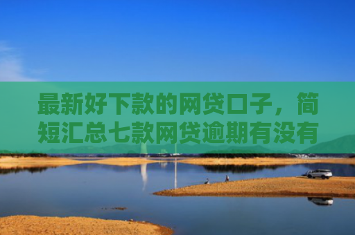 最新好下款的网贷口子，简短汇总七款网贷逾期有没有口子下款