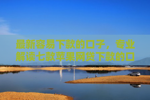 最新容易下款的口子，专业解读七款苹果网贷下款的口子