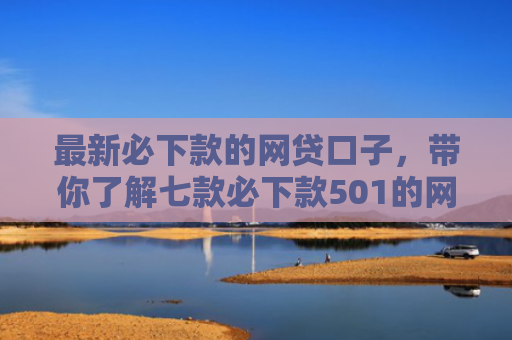 最新必下款的网贷口子，带你了解七款必下款501的网贷口子