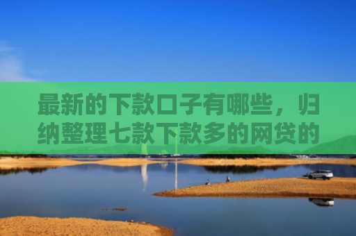 最新的下款口子有哪些，归纳整理七款下款多的网贷的口子
