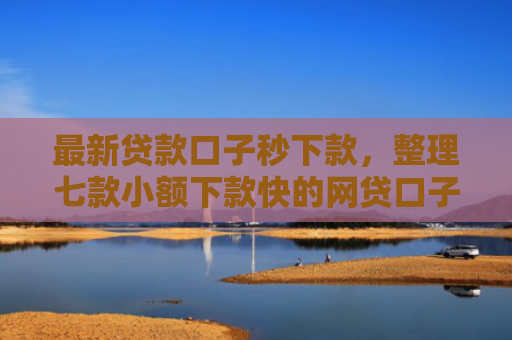 最新贷款口子秒下款，整理七款小额下款快的网贷口子