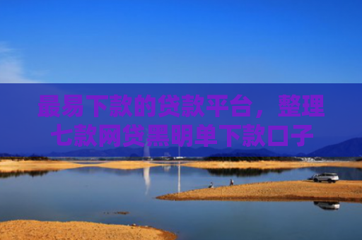 最易下款的贷款平台，整理七款网贷黑明单下款口子