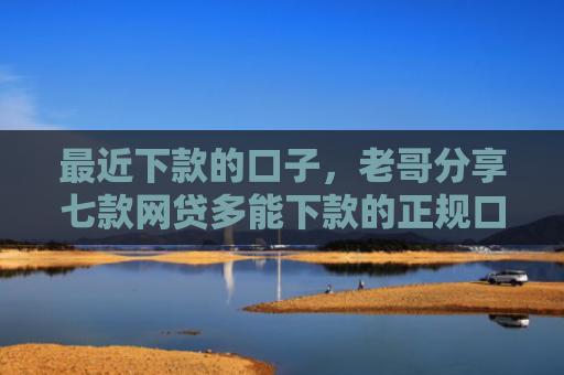 最近下款的口子，老哥分享七款网贷多能下款的正规口子