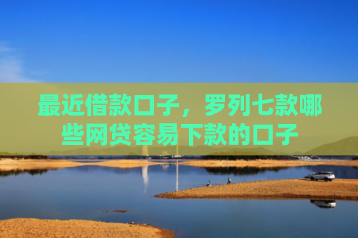 最近借款口子，罗列七款哪些网贷容易下款的口子