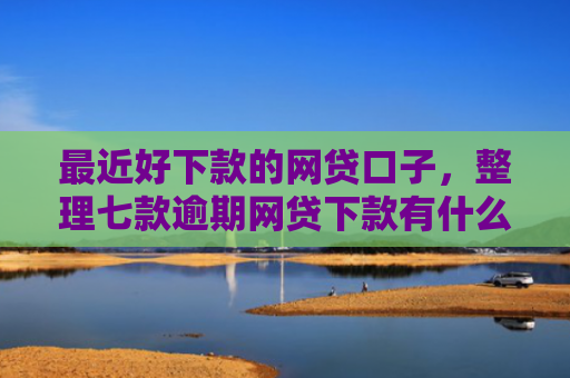 最近好下款的网贷口子，整理七款逾期网贷下款有什么口子