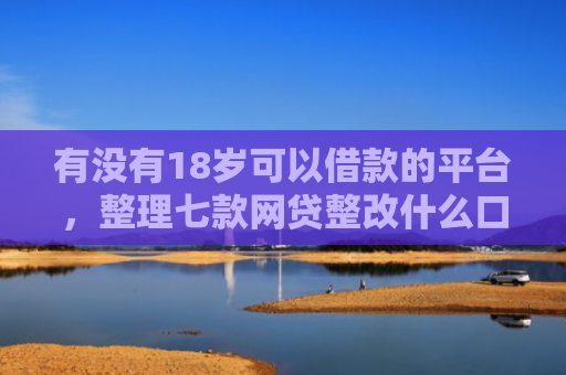 有没有18岁可以借款的平台，整理七款网贷整改什么口子下款