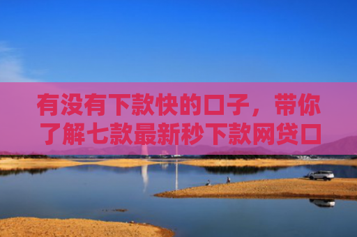 有没有下款快的口子，带你了解七款最新秒下款网贷口子