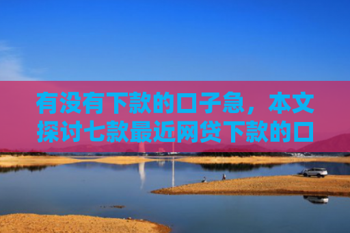 有没有下款的口子急，本文探讨七款最近网贷下款的口子