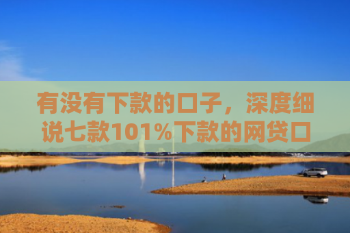 有没有下款的口子，深度细说七款101%下款的网贷口子