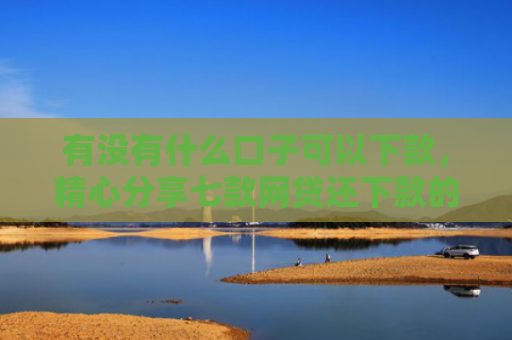 有没有什么口子可以下款，精心分享七款网贷还下款的口子
