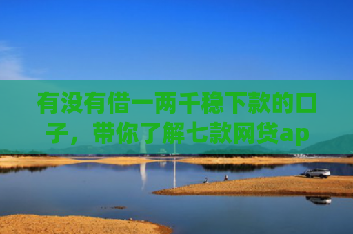 有没有借一两千稳下款的口子，带你了解七款网贷app操作下款口子