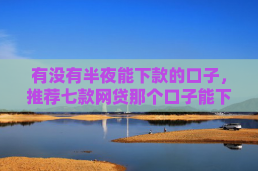 有没有半夜能下款的口子，推荐七款网贷那个口子能下款