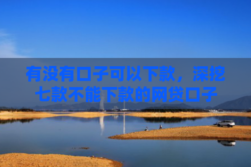 有没有口子可以下款，深挖七款不能下款的网贷口子