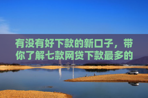 有没有好下款的新口子，带你了解七款网贷下款最多的口子