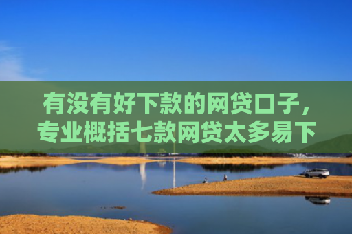 有没有好下款的网贷口子，专业概括七款网贷太多易下款口子
