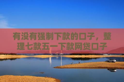 有没有强制下款的口子，整理七款五一下款网贷口子