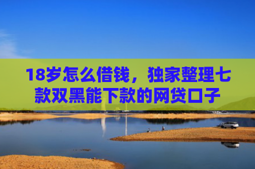18岁怎么借钱，独家整理七款双黑能下款的网贷口子